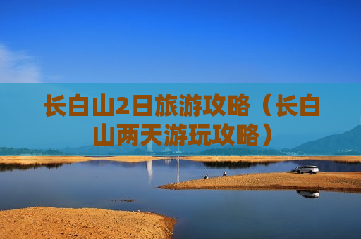 长白山2日旅游攻略（长白山两天游玩攻略）