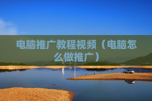 电脑推广教程视频（电脑怎么做推广）