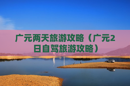广元两天旅游攻略（广元2日自驾旅游攻略）