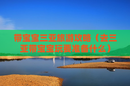 带宝宝三亚旅游攻略（去三亚带宝宝玩要准备什么）