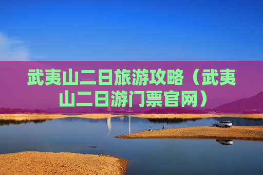 武夷山二日旅游攻略（武夷山二日游门票官网）
