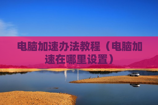 电脑加速办法教程（电脑加速在哪里设置）