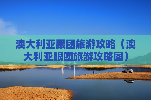 澳大利亚跟团旅游攻略（澳大利亚跟团旅游攻略图）