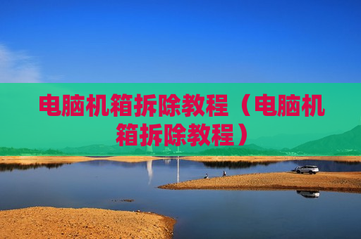 电脑机箱拆除教程（电脑机箱拆除教程）