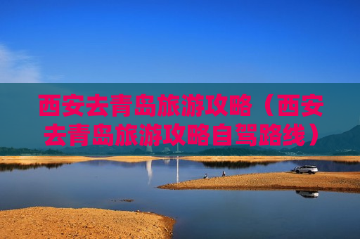 西安去青岛旅游攻略（西安去青岛旅游攻略自驾路线）