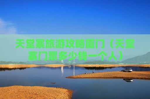 天堂寨旅游攻略厦门（天堂寨门票多少钱一个人）