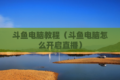 斗鱼电脑教程（斗鱼电脑怎么开启直播）