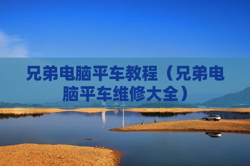 兄弟电脑平车教程（兄弟电脑平车维修大全）