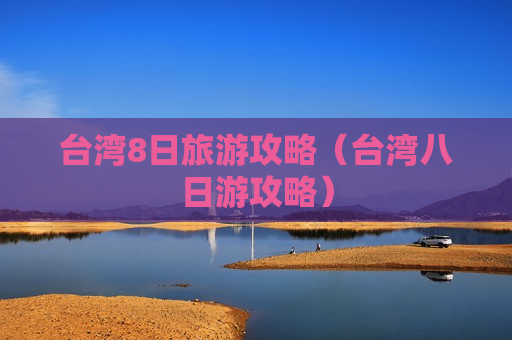台湾8日旅游攻略（台湾八日游攻略）