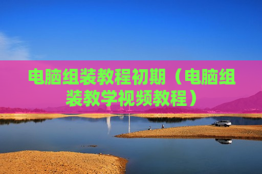 电脑组装教程初期（电脑组装教学视频教程）