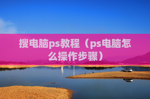 搜电脑ps教程（ps电脑怎么操作步骤）
