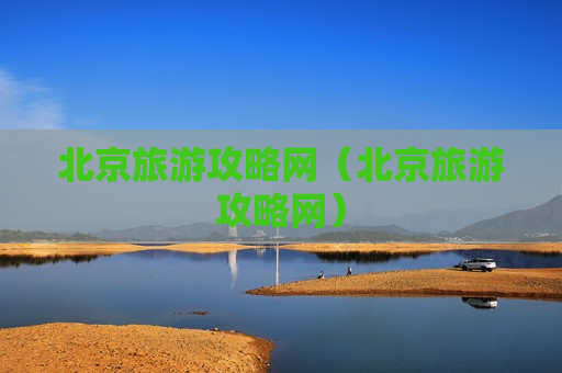 北京旅游攻略网（北京旅游攻略网）