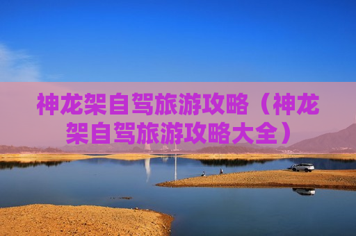 神龙架自驾旅游攻略（神龙架自驾旅游攻略大全）