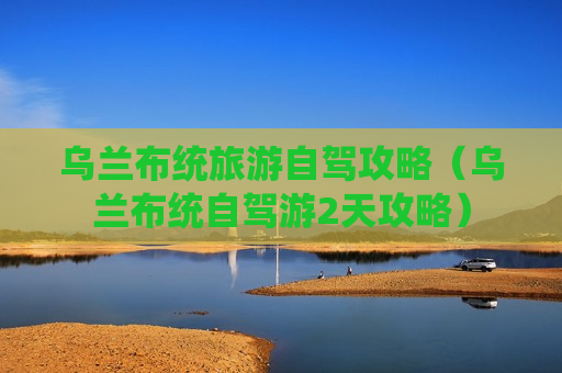 乌兰布统旅游自驾攻略（乌兰布统自驾游2天攻略）