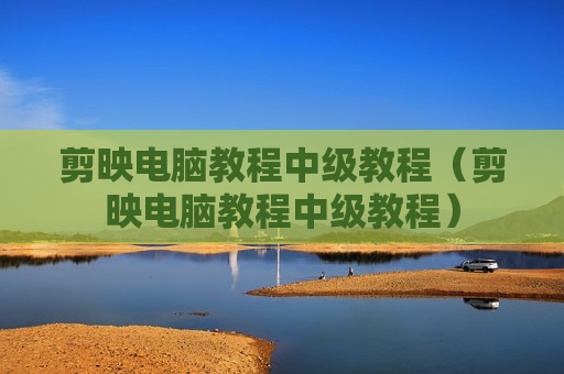 剪映电脑教程中级教程（剪映电脑教程中级教程）