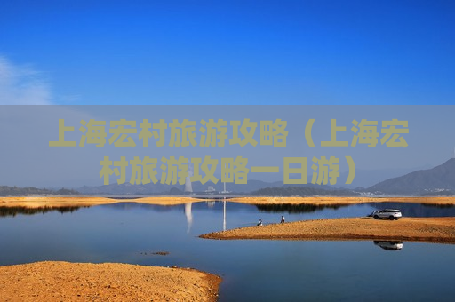 上海宏村旅游攻略（上海宏村旅游攻略一日游）