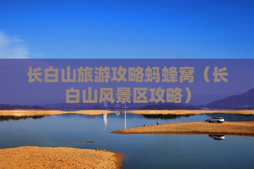 长白山旅游攻略蚂蜂窝（长白山风景区攻略）