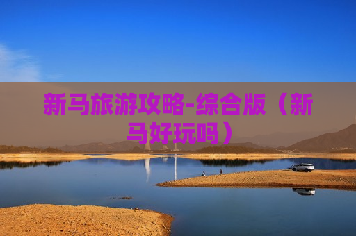 新马旅游攻略-综合版（新马好玩吗）
