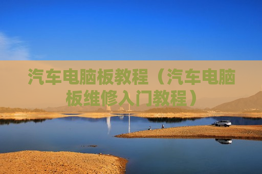 汽车电脑板教程（汽车电脑板维修入门教程）