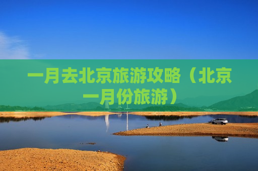一月去北京旅游攻略（北京一月份旅游）