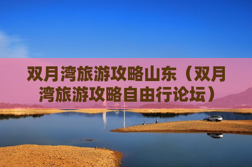 双月湾旅游攻略山东（双月湾旅游攻略自由行论坛）
