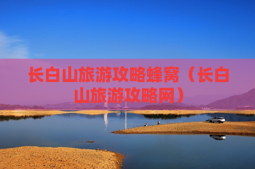 长白山旅游攻略蜂窝（长白山旅游攻略网）
