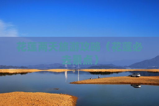 花莲两天旅游攻略（花莲必去景点）