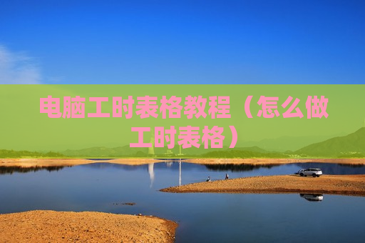 电脑工时表格教程（怎么做工时表格）