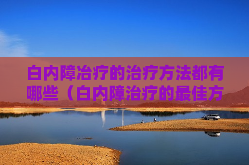 白内障冶疗的治疗方法都有哪些（白内障治疗的最佳方法是什么?  3）