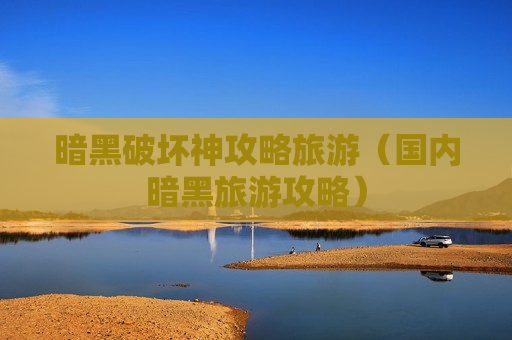 暗黑破坏神攻略旅游（国内暗黑旅游攻略）