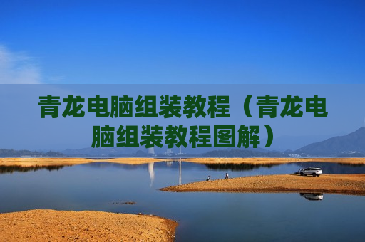 青龙电脑组装教程（青龙电脑组装教程图解）