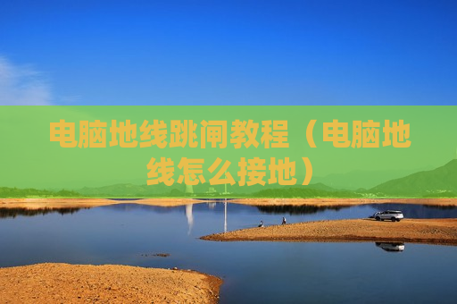 电脑地线跳闸教程（电脑地线怎么接地）