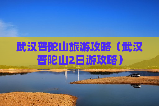 武汉普陀山旅游攻略（武汉普陀山2日游攻略）