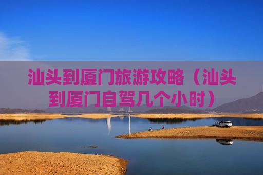 汕头到厦门旅游攻略（汕头到厦门自驾几个小时）