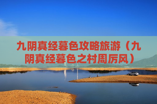 九阴真经暮色攻略旅游（九阴真经暮色之村周厉风）