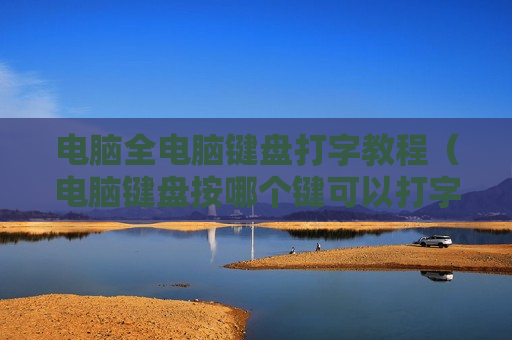 电脑全电脑键盘打字教程（电脑键盘按哪个键可以打字）