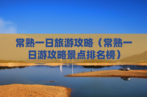 常熟一日旅游攻略（常熟一日游攻略景点排名榜）