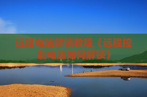 远程电脑解锁教程（远程控制电脑如何解锁）