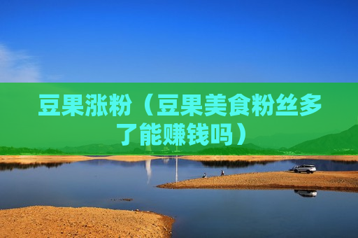 豆果涨粉（豆果美食粉丝多了能赚钱吗）