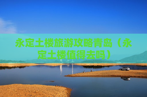 永定土楼旅游攻略青岛（永定土楼值得去吗）