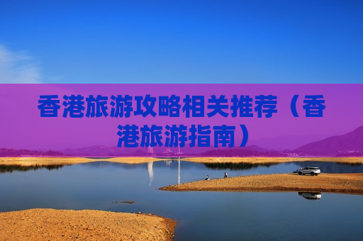 香港旅游攻略相关推荐（香港旅游指南）