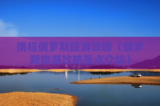 携程俄罗斯旅游攻略（俄罗斯旅游攻略景点介绍）