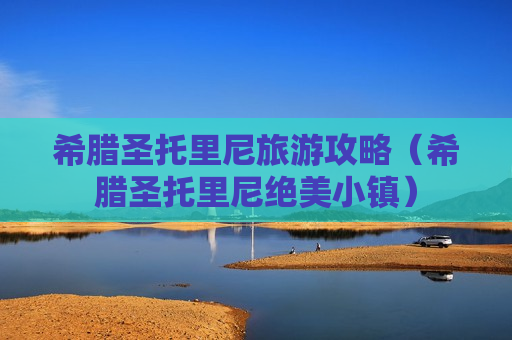 希腊圣托里尼旅游攻略（希腊圣托里尼绝美小镇）