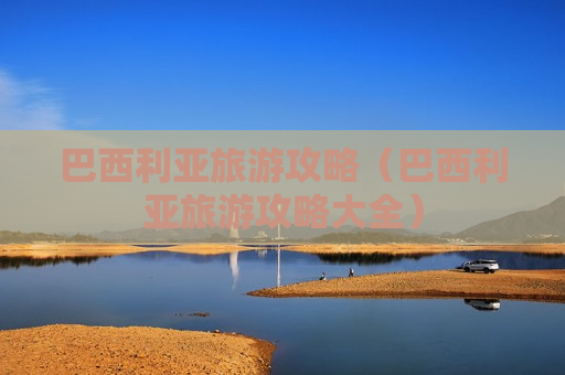 巴西利亚旅游攻略（巴西利亚旅游攻略大全）