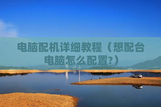 电脑配机详细教程（想配台电脑怎么配置?）