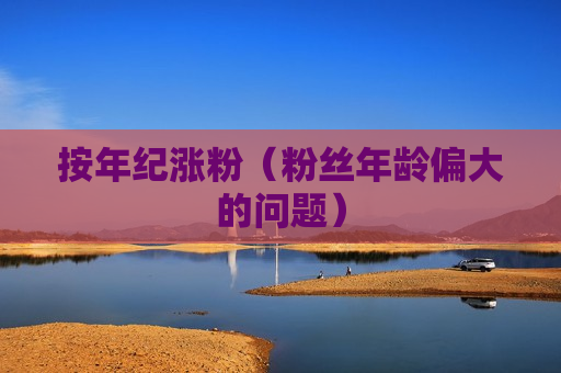 按年纪涨粉（粉丝年龄偏大的问题）