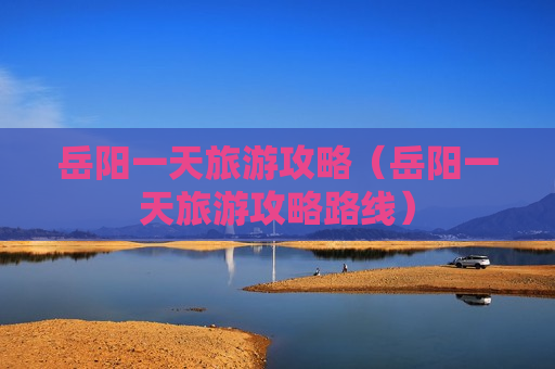 岳阳一天旅游攻略（岳阳一天旅游攻略路线）