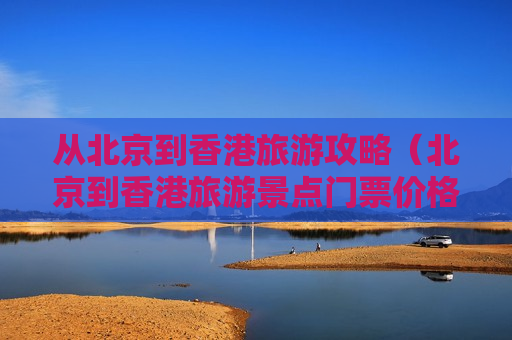从北京到香港旅游攻略（北京到香港旅游景点门票价格）
