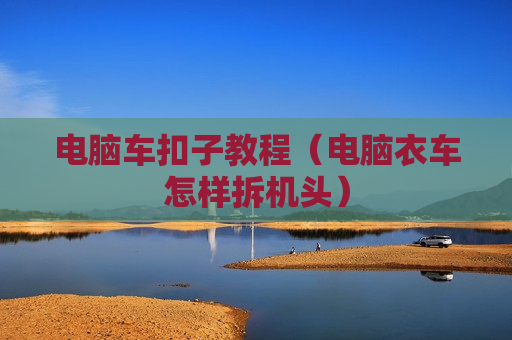 电脑车扣子教程（电脑衣车怎样拆机头）
