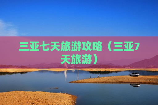 三亚七天旅游攻略（三亚7天旅游）